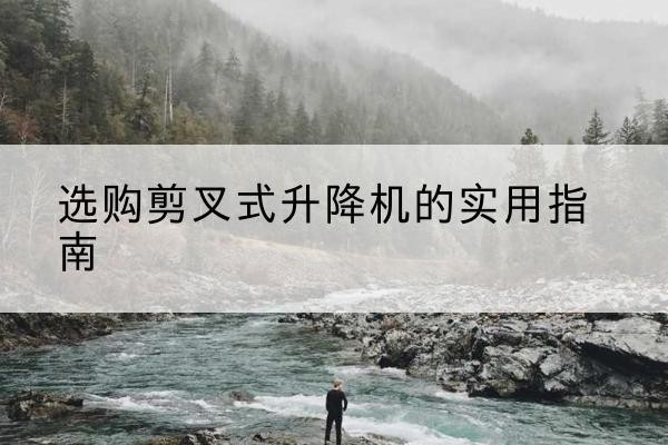 门源剪叉式升降机怎么选-选购剪叉式升降机的实用指南