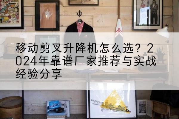 门源升降平台厂家推荐-移动剪叉升降机怎么选?2024年靠谱厂家推荐与实战经验分享