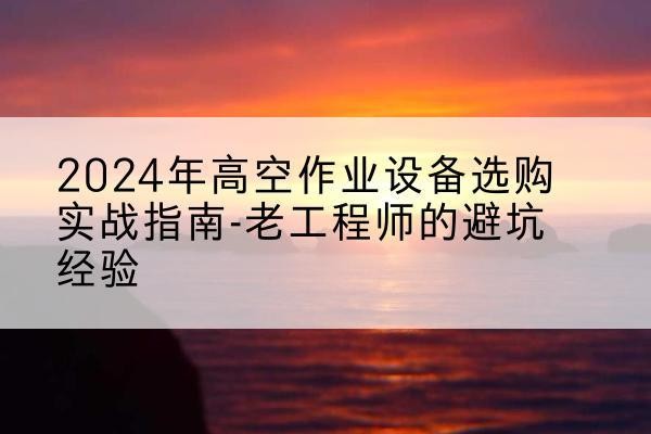 门源高空作业升降机厂家推荐-2024年高空作业设备选购实战指南-老工程师的避坑经验
