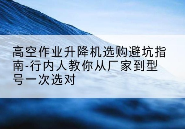 门源升降平台厂家-高空作业升降机选购避坑指南-行内人教你从厂家到型号一次选对