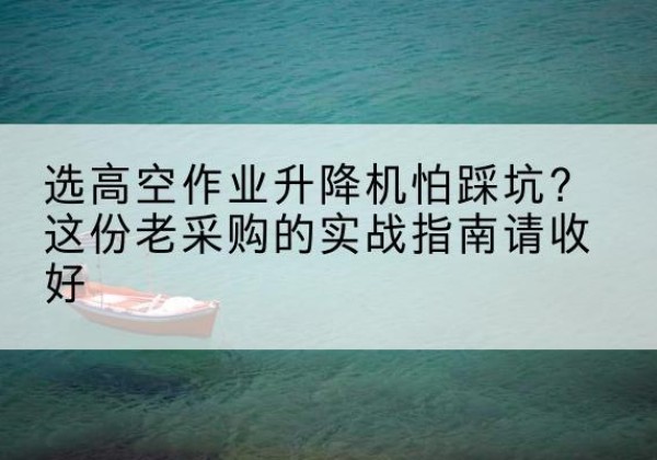 门源高空作业升降机厂家推荐-选高空作业升降机怕踩坑？这份老采购的实战指南请收好