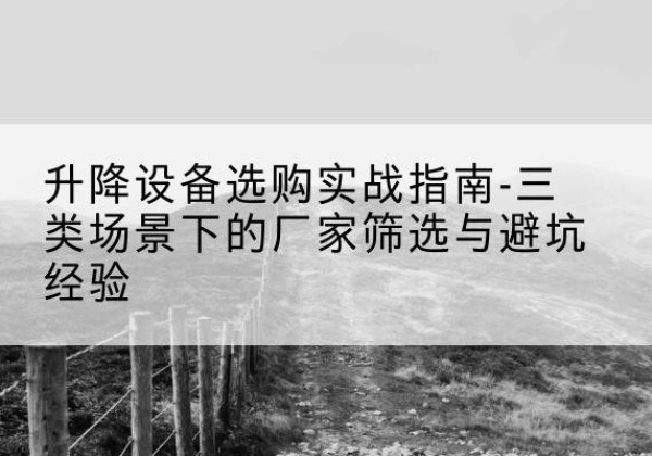 门源移动式升降机厂家推荐-升降设备选购实战指南-三类场景下的厂家筛选与避坑经验