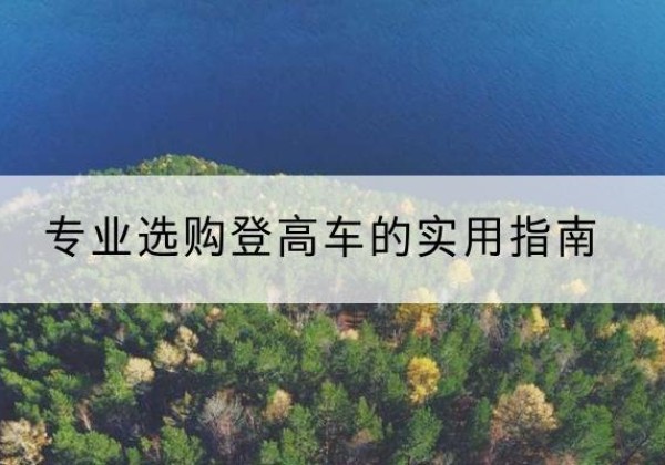 门源电动登高车厂家推荐-专业选购登高车的实用指南