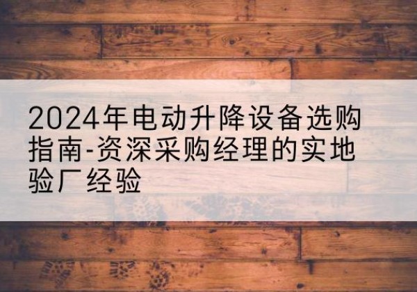 门源电动剪叉升降平台厂家-2024年电动升降设备选购指南-资深采购经理的实地验厂经验