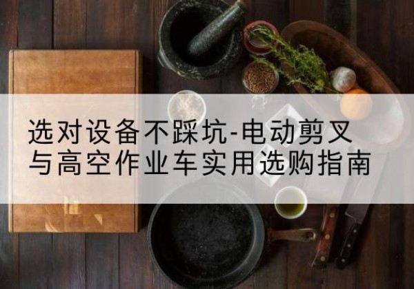 门源电动剪叉升降平台怎么选-选对设备不踩坑-电动剪叉与高空作业车实用选购指南