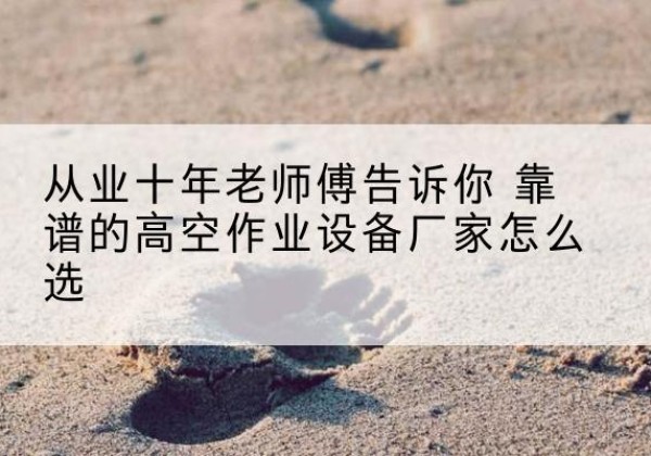 门源高空作业升降机厂家推荐-从业十年老师傅告诉你 靠谱的高空作业设备厂家怎么选