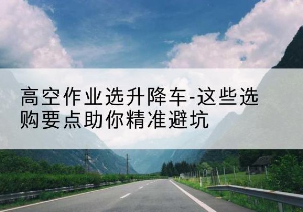 门源升降车厂家-高空作业选升降车-这些选购要点助你*避坑