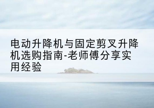门源电动升降机怎么选-电动升降机与固定剪叉升降机选购指南-老师傅分享实用经验