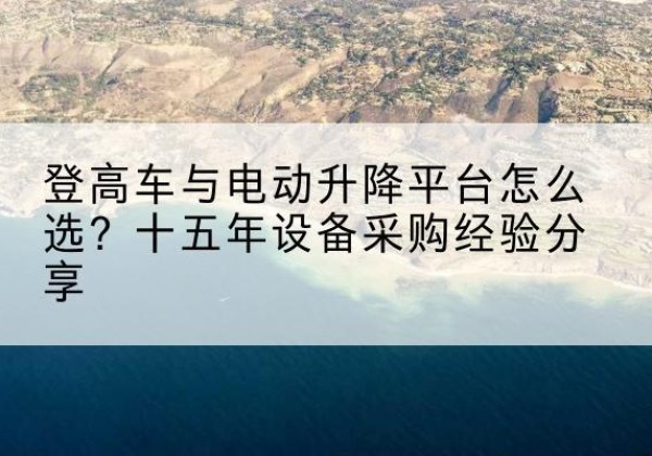 门源登高车厂家厂家-登高车与电动升降平台怎么选？十五年设备采购经验分享