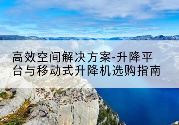 门源升降平台厂家-*空间解决方案-升降平台与移动式升降机选购指南