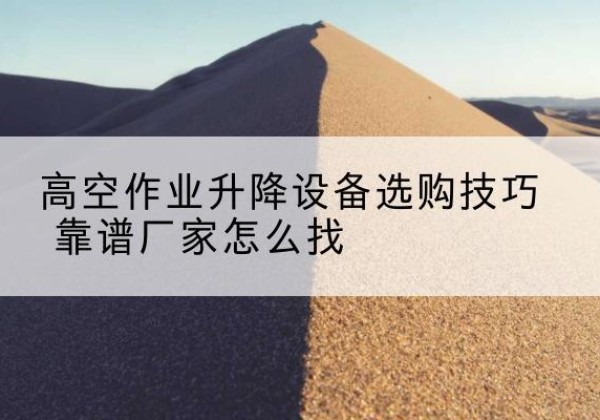 门源电动升降平台厂家推荐-高空作业升降设备选购技巧 靠谱厂家怎么找