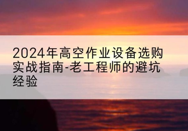门源高空作业升降机厂家推荐-2024年高空作业设备选购实战指南-老工程师的避坑经验